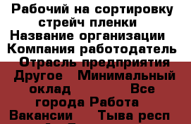 Рабочий на сортировку стрейч-пленки › Название организации ­ Компания-работодатель › Отрасль предприятия ­ Другое › Минимальный оклад ­ 25 000 - Все города Работа » Вакансии   . Тыва респ.,Ак-Довурак г.
